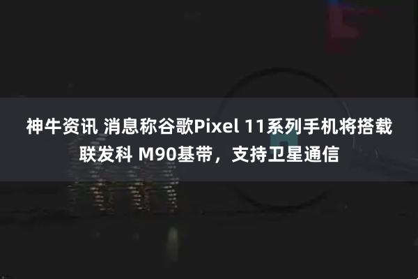 神牛资讯 消息称谷歌Pixel 11系列手机将搭载联发科 M90基带，支持卫星通信