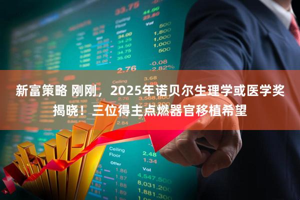 新富策略 刚刚，2025年诺贝尔生理学或医学奖揭晓！三位得主点燃器官移植希望