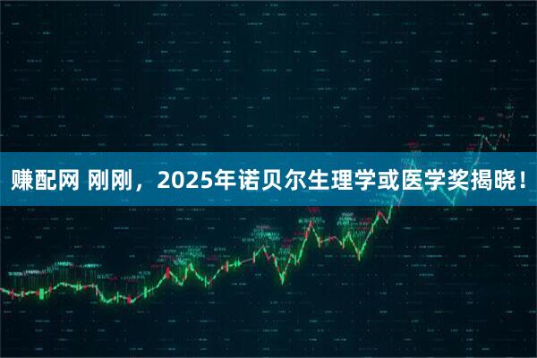 赚配网 刚刚，2025年诺贝尔生理学或医学奖揭晓！