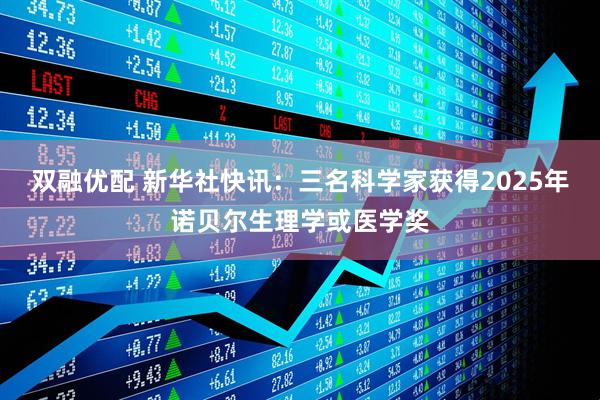 双融优配 新华社快讯：三名科学家获得2025年诺贝尔生理学或医学奖