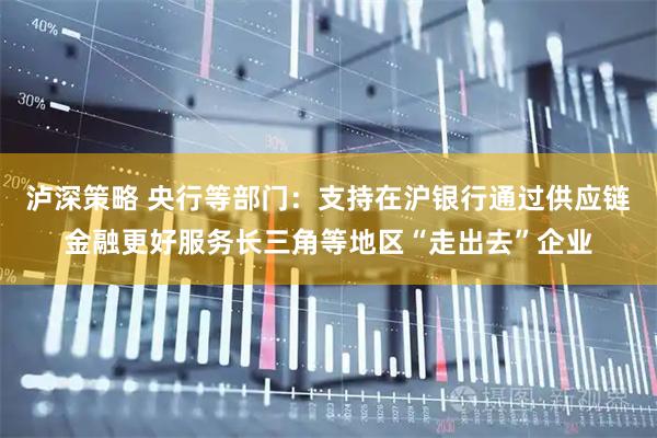 泸深策略 央行等部门：支持在沪银行通过供应链金融更好服务长三角等地区“走出去”企业