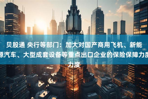 贝股通 央行等部门：加大对国产商用飞机、新能源汽车、大型成套设备等重点出口企业的保险保障力度