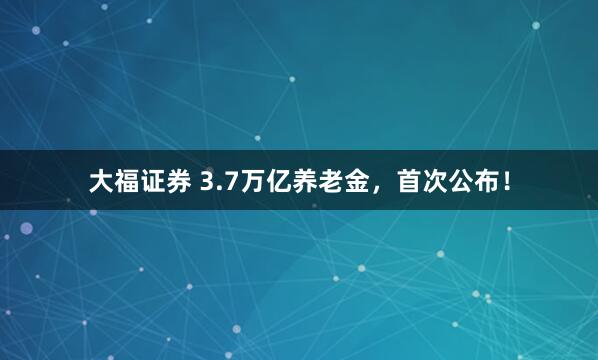 大福证券 3.7万亿养老金，首次公布！