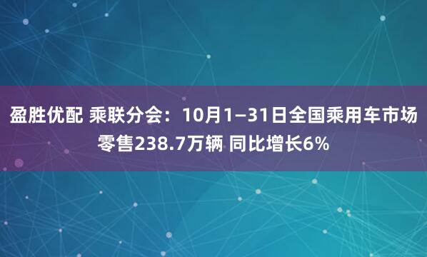 盈胜优配 乘联分会：10月1—31日全国乘用车市场零售238.7万辆 同比增长6%