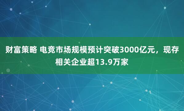 财富策略 电竞市场规模预计突破3000亿元，现存相关企业超13.9万家