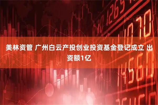美林资管 广州白云产投创业投资基金登记成立 出资额1亿