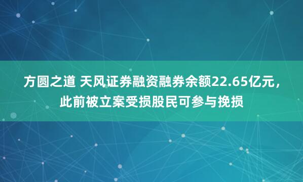 方圆之道 天风证券融资融券余额22.65亿元，此前被立案受损股民可参与挽损